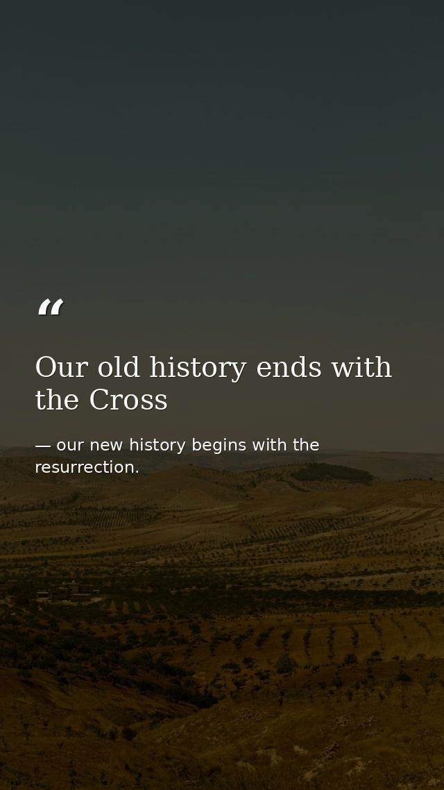 Our old history ends with the Cross — our new history begins with the resurrection.