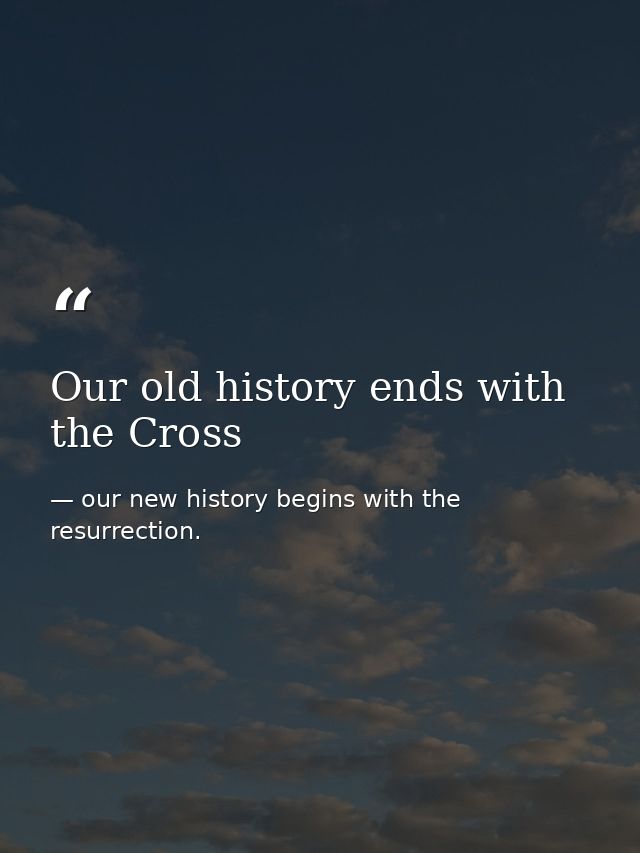 Our old history ends with the Cross — our new history begins with the resurrection.