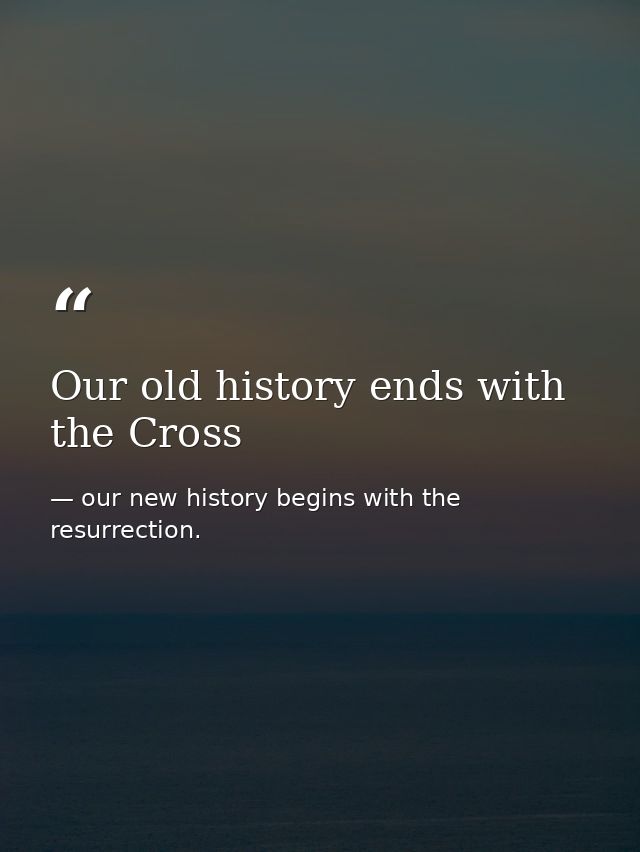 Our old history ends with the Cross — our new history begins with the resurrection.