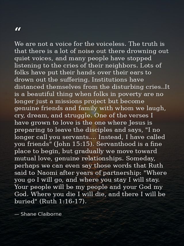 We are not a voice for the voiceless. The truth is that there is a lot of noise out there drowning out quiet voices, and — Shane Claiborne