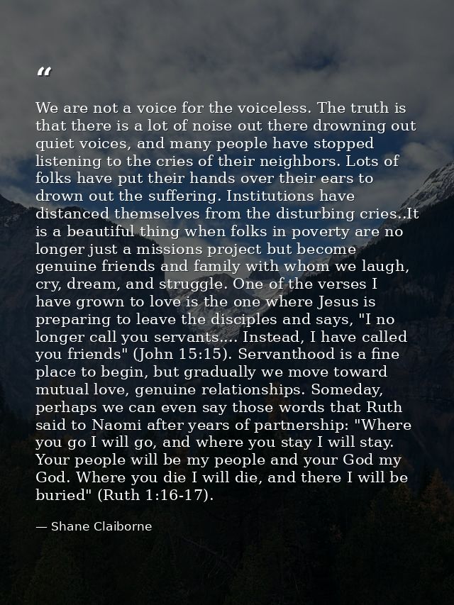We are not a voice for the voiceless. The truth is that there is a lot of noise out there drowning out quiet voices, and — Shane Claiborne