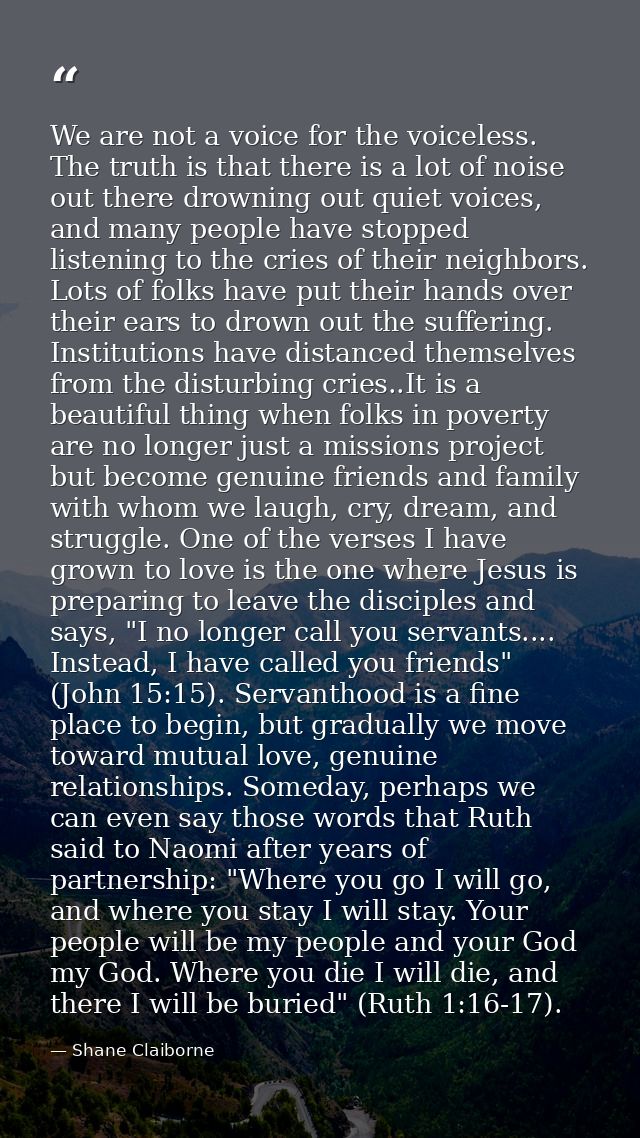 We are not a voice for the voiceless. The truth is that there is a lot of noise out there drowning out quiet voices, and — Shane Claiborne