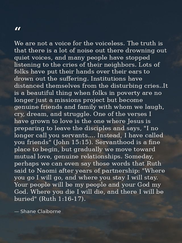 We are not a voice for the voiceless. The truth is that there is a lot of noise out there drowning out quiet voices, and — Shane Claiborne