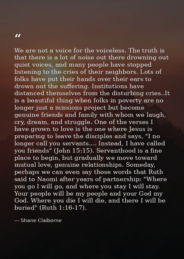 We are not a voice for the voiceless. The truth is that there is a lot of noise out there drowning out quiet voices, and — Shane Claiborne