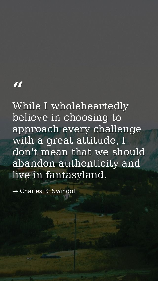 While I wholeheartedly believe in choosing to approach every challenge with a great attitude, I don't mean that we shoul — Charles R. Swindoll