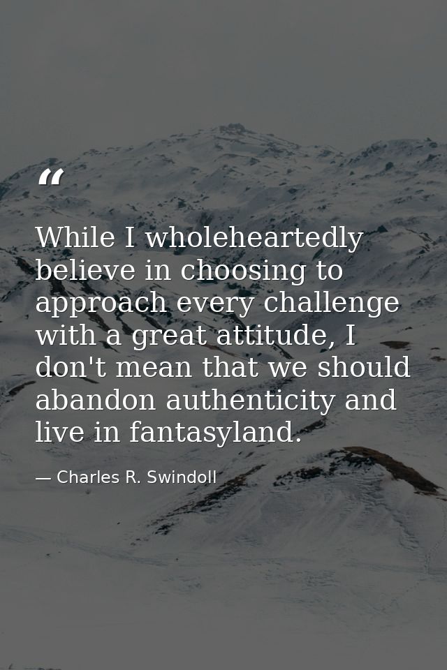 While I wholeheartedly believe in choosing to approach every challenge with a great attitude, I don't mean that we shoul — Charles R. Swindoll