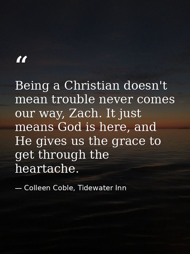 Being a Christian doesn't mean trouble never comes our way, Zach. It just means God is here, and He gives us the grace t — Colleen Coble, Tidewater Inn