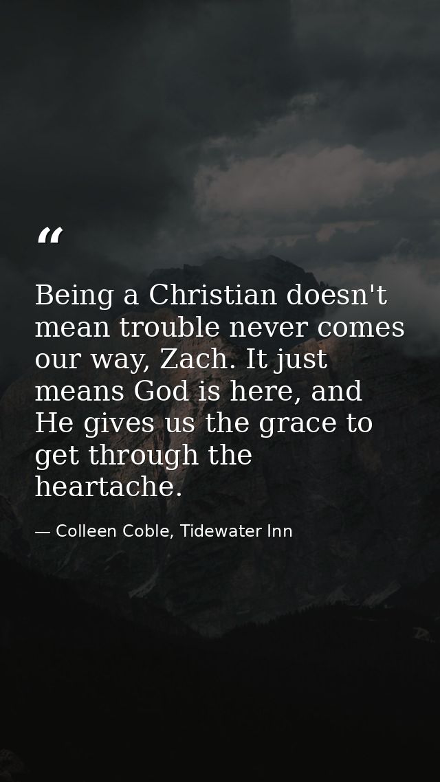 Being a Christian doesn't mean trouble never comes our way, Zach. It just means God is here, and He gives us the grace t — Colleen Coble, Tidewater Inn