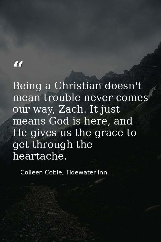 Being a Christian doesn't mean trouble never comes our way, Zach. It just means God is here, and He gives us the grace t — Colleen Coble, Tidewater Inn