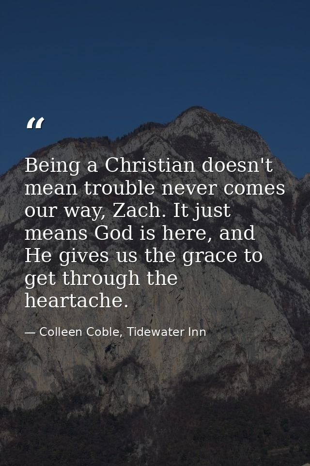 Being a Christian doesn't mean trouble never comes our way, Zach. It just means God is here, and He gives us the grace t — Colleen Coble, Tidewater Inn