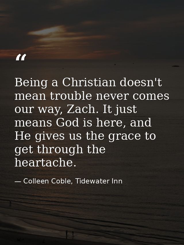 Being a Christian doesn't mean trouble never comes our way, Zach. It just means God is here, and He gives us the grace t — Colleen Coble, Tidewater Inn