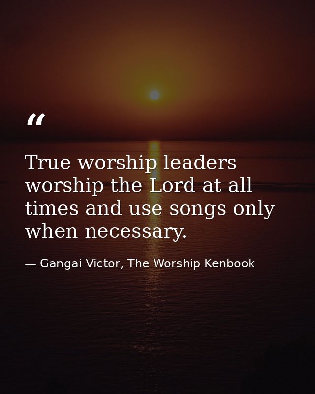 True worship leaders worship the Lord at all times and use songs only when necessary. — Gangai Victor, The Worship Kenbook