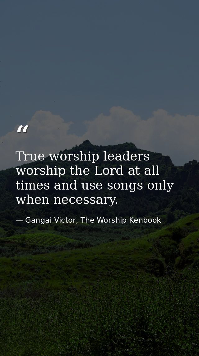 True worship leaders worship the Lord at all times and use songs only when necessary. — Gangai Victor, The Worship Kenbook