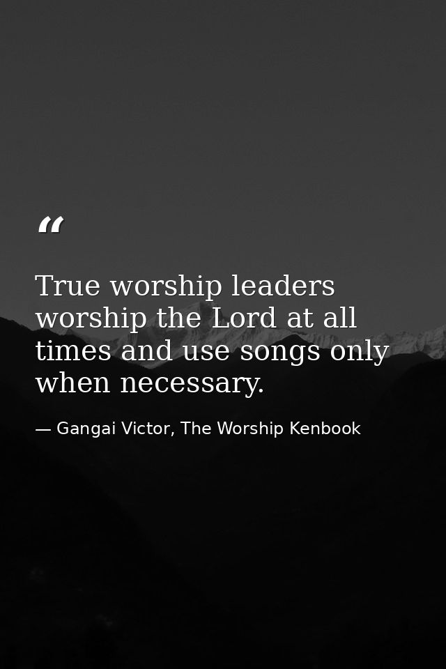 True worship leaders worship the Lord at all times and use songs only when necessary. — Gangai Victor, The Worship Kenbook