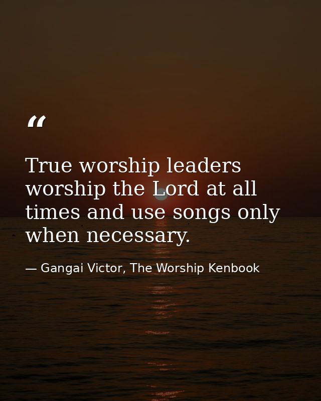 True worship leaders worship the Lord at all times and use songs only when necessary. — Gangai Victor, The Worship Kenbook