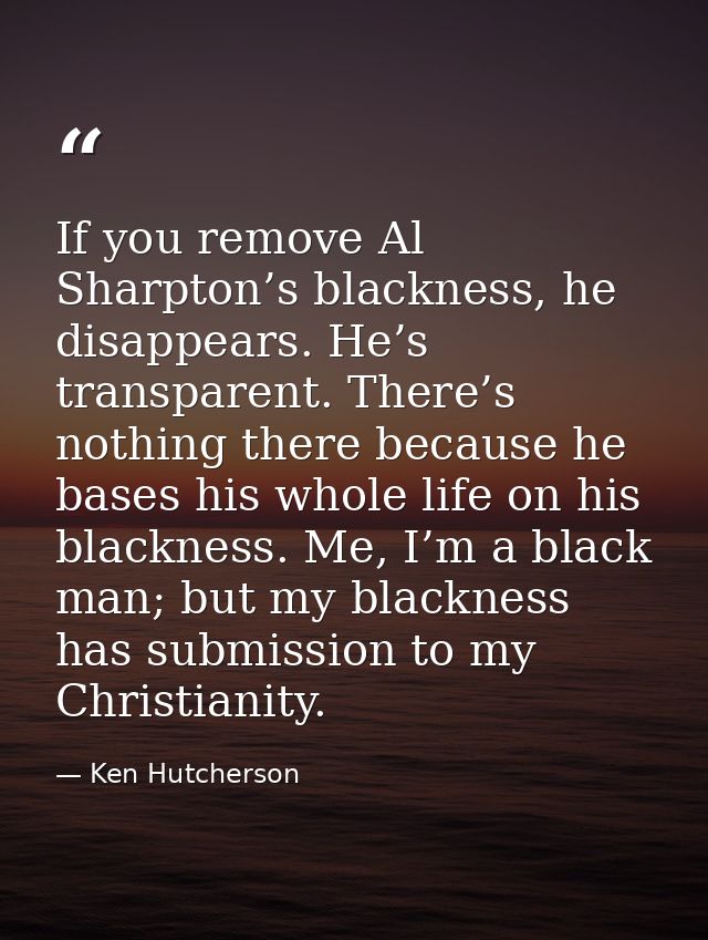 If you remove Al Sharpton’s blackness, he disappears. He’s transparent. There’s nothing there because he bases his whole — Ken Hutcherson