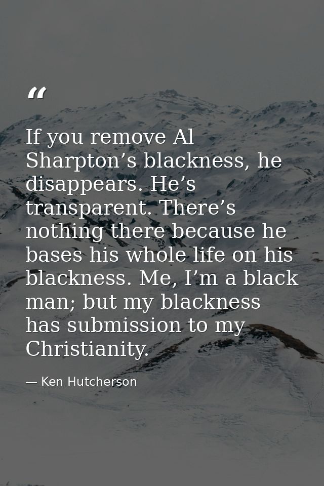 If you remove Al Sharpton’s blackness, he disappears. He’s transparent. There’s nothing there because he bases his whole — Ken Hutcherson