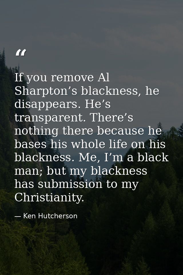 If you remove Al Sharpton’s blackness, he disappears. He’s transparent. There’s nothing there because he bases his whole — Ken Hutcherson