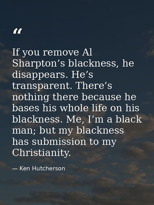 If you remove Al Sharpton’s blackness, he disappears. He’s transparent. There’s nothing there because he bases his whole — Ken Hutcherson
