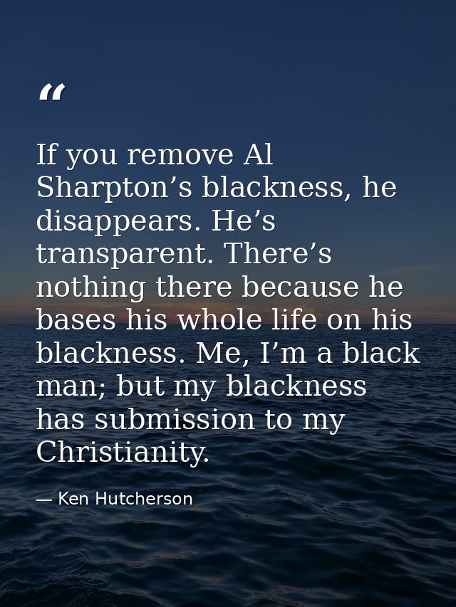 If you remove Al Sharpton’s blackness, he disappears. He’s transparent. There’s nothing there because he bases his whole — Ken Hutcherson