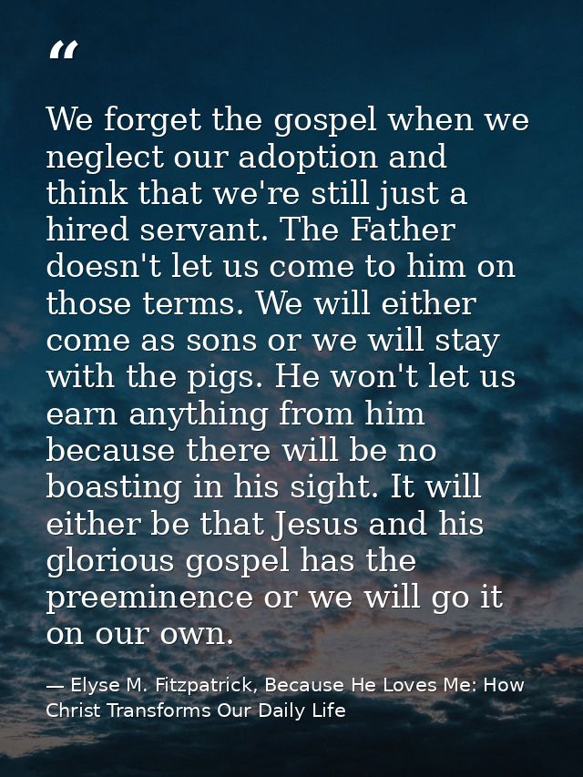 We forget the gospel when we neglect our adoption and think that we're still just a hired servant. The Father doesn't le — Elyse M. Fitzpatrick, Because He Loves Me: How Christ Transforms Our Daily Life
