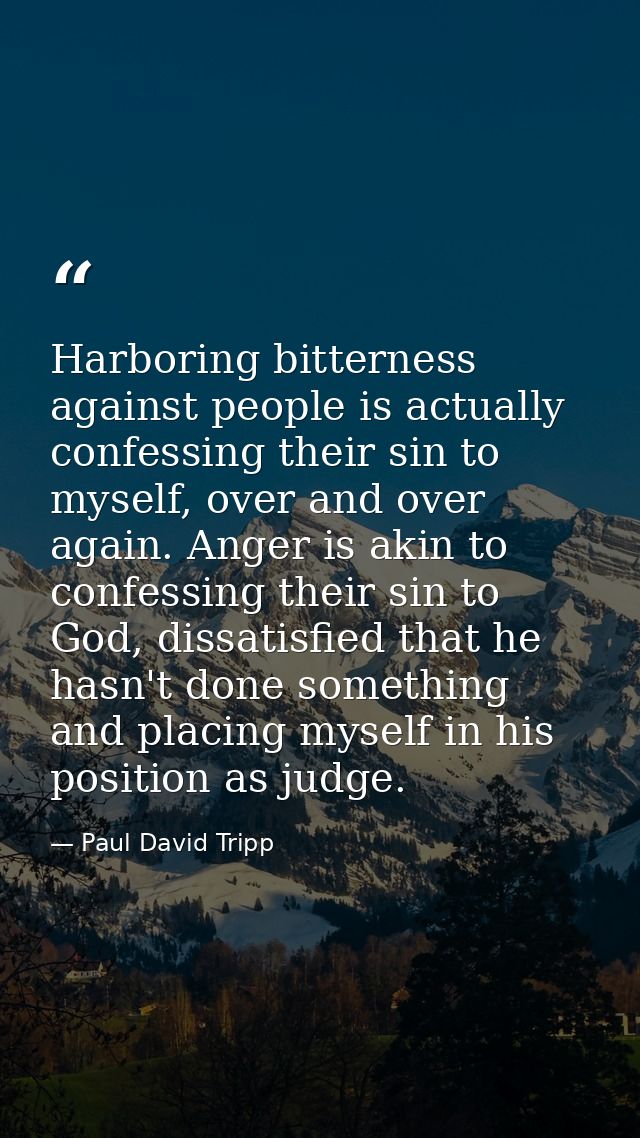Harboring bitterness against people is actually confessing their sin to myself, over and over again. Anger is akin to co — Paul David Tripp