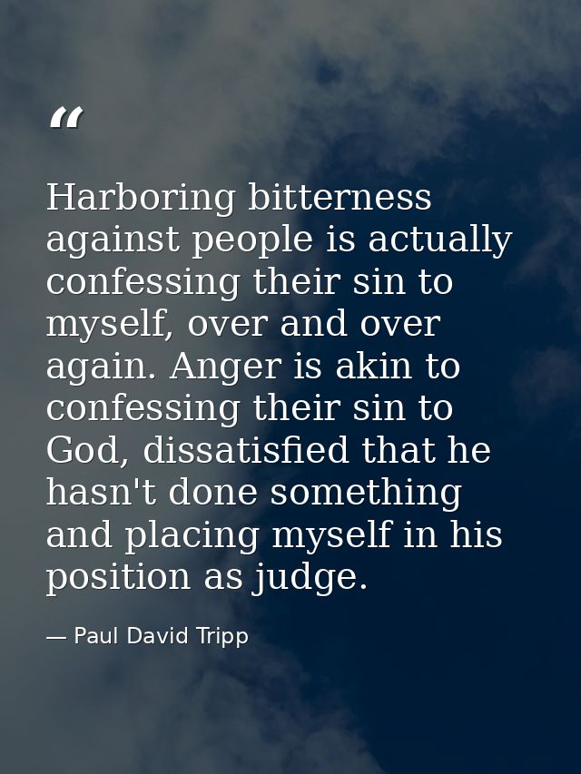 Harboring bitterness against people is actually confessing their sin to myself, over and over again. Anger is akin to co — Paul David Tripp