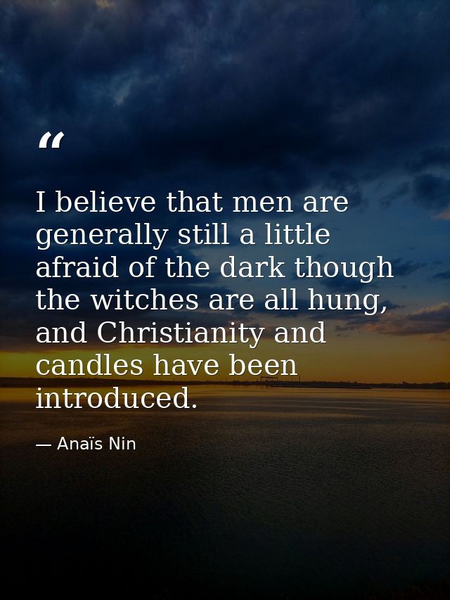 I believe that men are generally still a little afraid of the dark though the witches are all hung, and Christianity and — Anaïs Nin