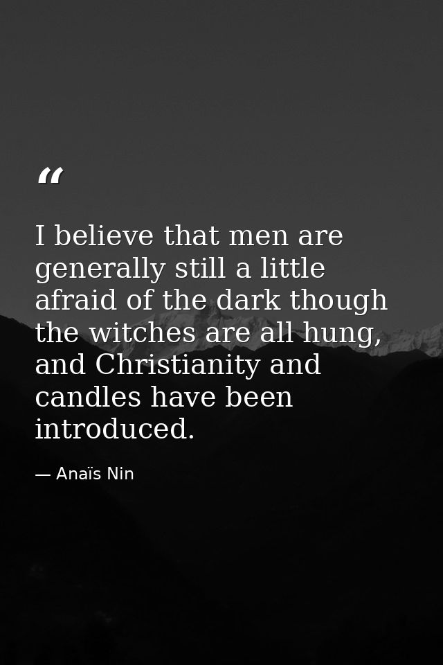 I believe that men are generally still a little afraid of the dark though the witches are all hung, and Christianity and — Anaïs Nin