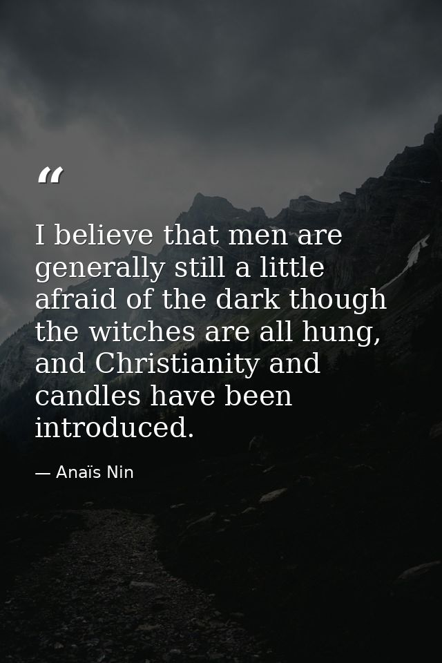 I believe that men are generally still a little afraid of the dark though the witches are all hung, and Christianity and — Anaïs Nin
