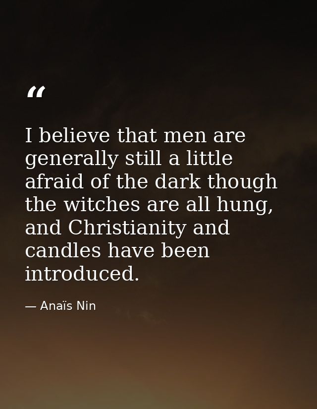 I believe that men are generally still a little afraid of the dark though the witches are all hung, and Christianity and — Anaïs Nin