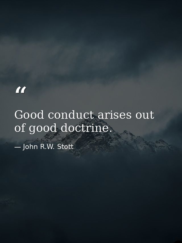 Good conduct arises out of good doctrine. — John R.W. Stott