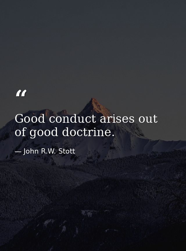 Good conduct arises out of good doctrine. — John R.W. Stott