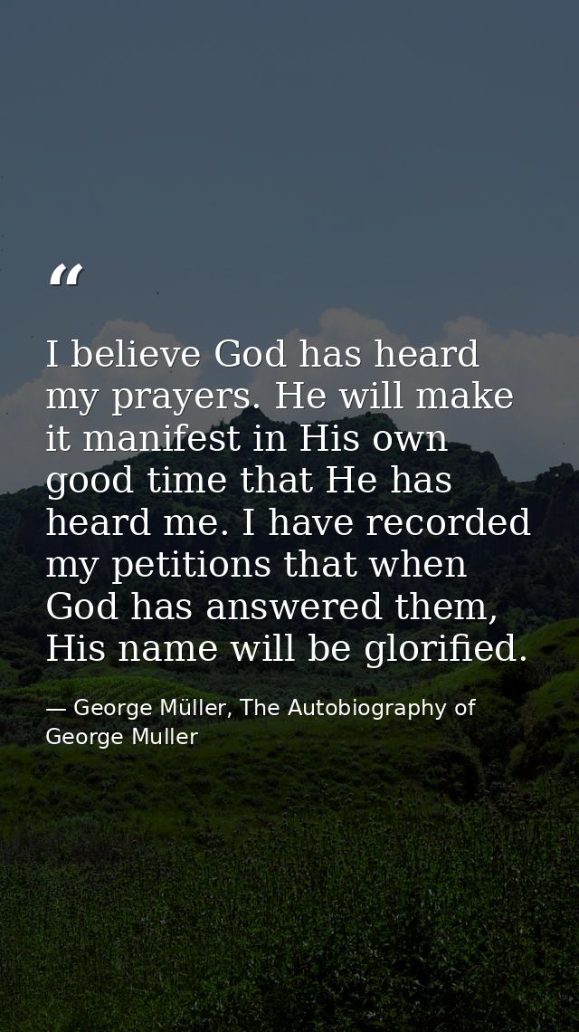 I believe God has heard my prayers. He will make it manifest in His own good time that He has heard me. I have recorded  — George Müller, The Autobiography of George Muller