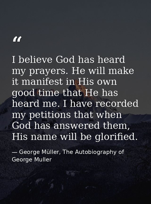 I believe God has heard my prayers. He will make it manifest in His own good time that He has heard me. I have recorded  — George Müller, The Autobiography of George Muller