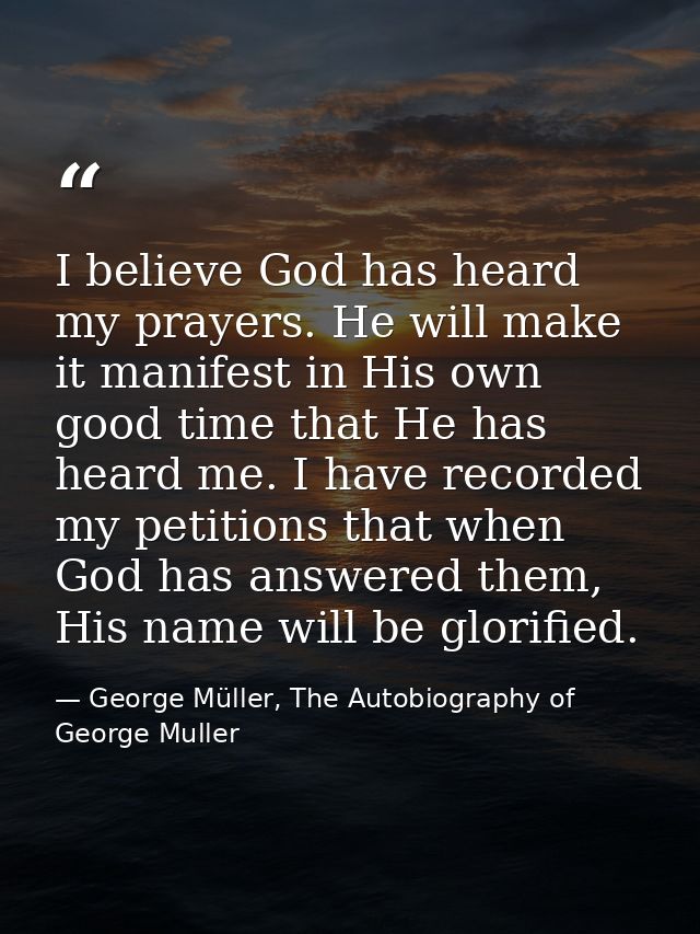 I believe God has heard my prayers. He will make it manifest in His own good time that He has heard me. I have recorded  — George Müller, The Autobiography of George Muller