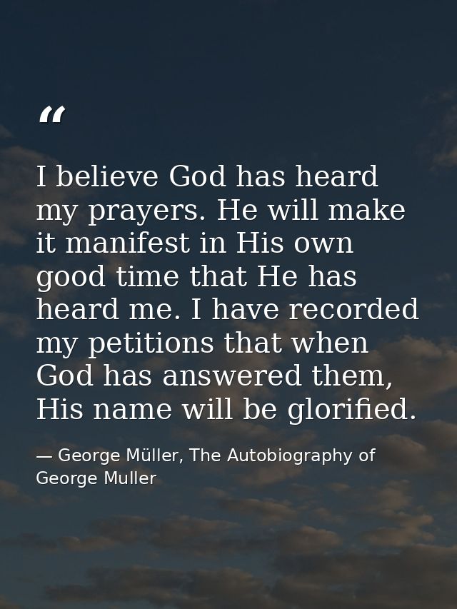 I believe God has heard my prayers. He will make it manifest in His own good time that He has heard me. I have recorded  — George Müller, The Autobiography of George Muller