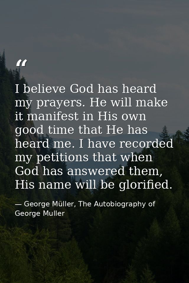 I believe God has heard my prayers. He will make it manifest in His own good time that He has heard me. I have recorded  — George Müller, The Autobiography of George Muller