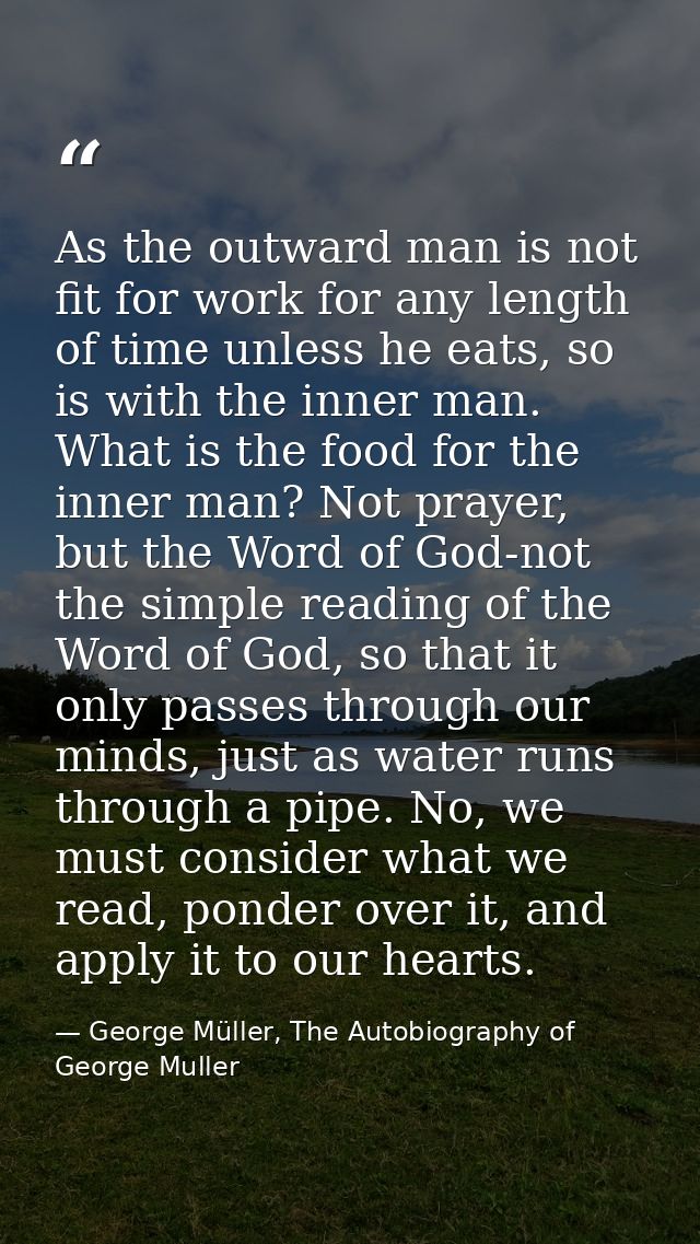 As the outward man is not fit for work for any length of time unless he eats, so is with the inner man. What is the food — George Müller, The Autobiography of George Muller