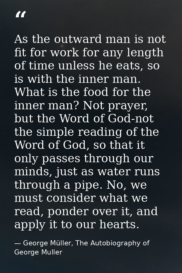 As the outward man is not fit for work for any length of time unless he eats, so is with the inner man. What is the food — George Müller, The Autobiography of George Muller