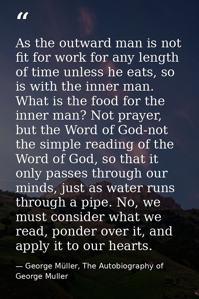 As the outward man is not fit for work for any length of time unless he eats, so is with the inner man. What is the food — George Müller, The Autobiography of George Muller