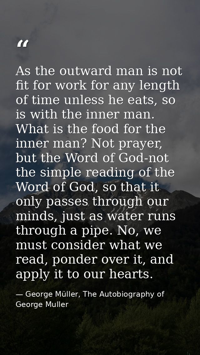 As the outward man is not fit for work for any length of time unless he eats, so is with the inner man. What is the food — George Müller, The Autobiography of George Muller