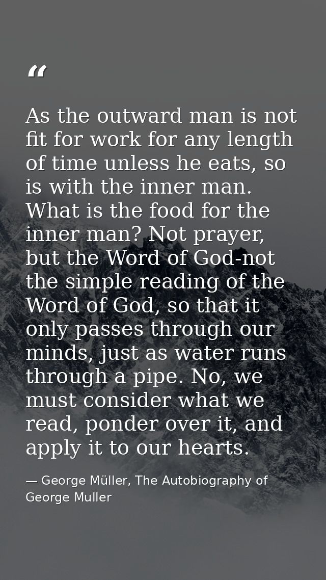 As the outward man is not fit for work for any length of time unless he eats, so is with the inner man. What is the food — George Müller, The Autobiography of George Muller