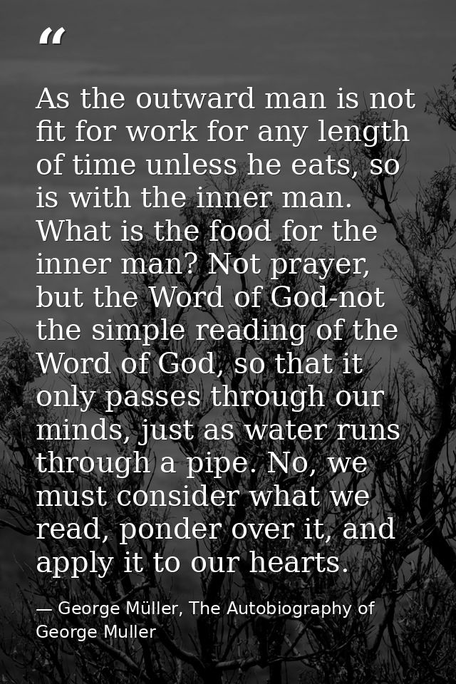 As the outward man is not fit for work for any length of time unless he eats, so is with the inner man. What is the food — George Müller, The Autobiography of George Muller