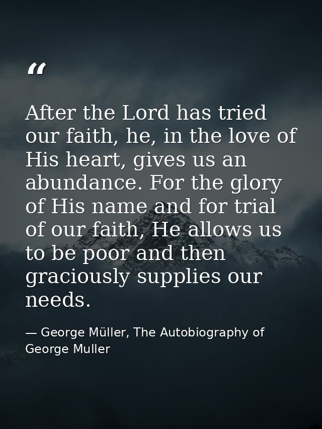 After the Lord has tried our faith, he, in the love of His heart, gives us an abundance. For the glory of His name and f — George Müller, The Autobiography of George Muller
