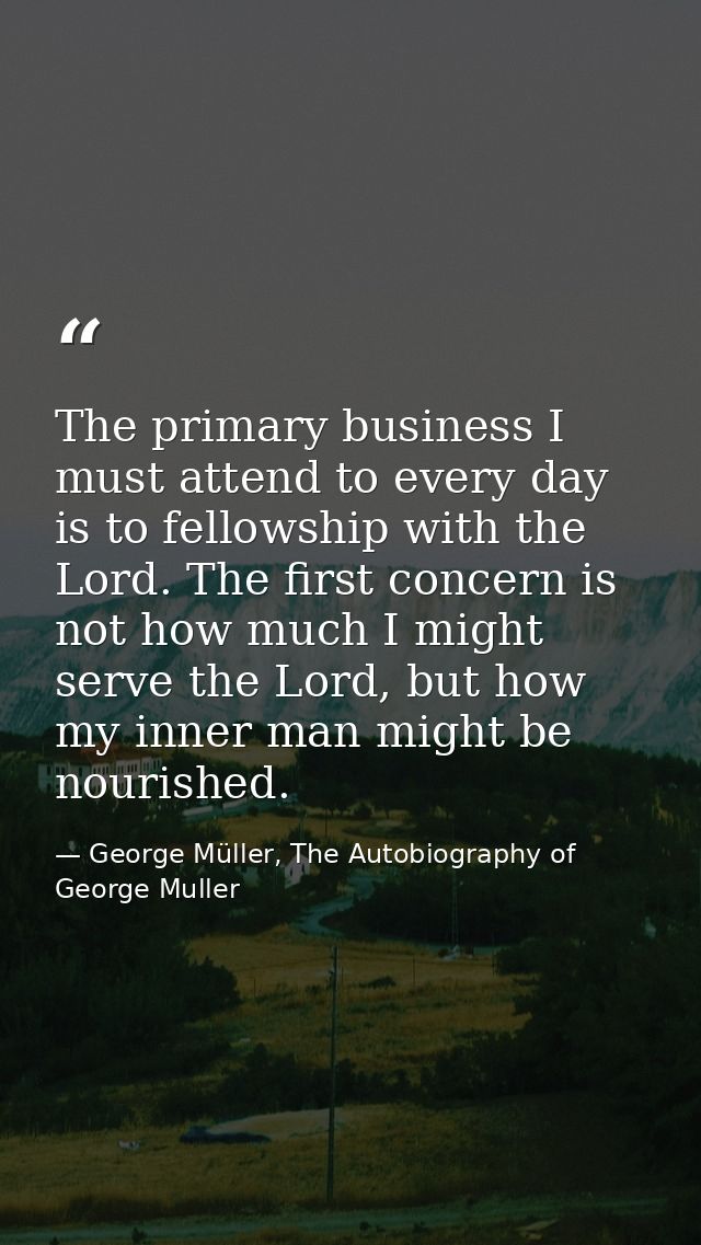 The primary business I must attend to every day is to fellowship with the Lord. The first concern is not how much I migh — George Müller, The Autobiography of George Muller