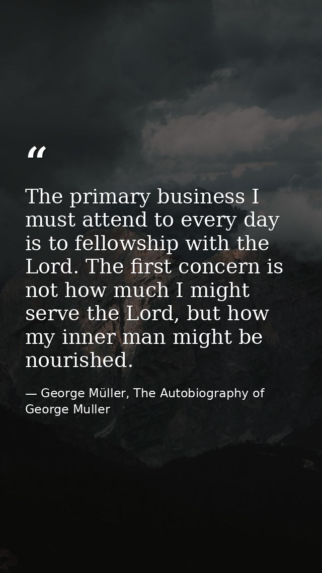 The primary business I must attend to every day is to fellowship with the Lord. The first concern is not how much I migh — George Müller, The Autobiography of George Muller
