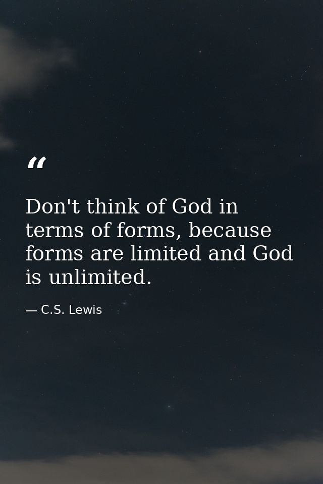 Don't think of God in terms of forms, because forms are limited and God is unlimited. — C.S. Lewis