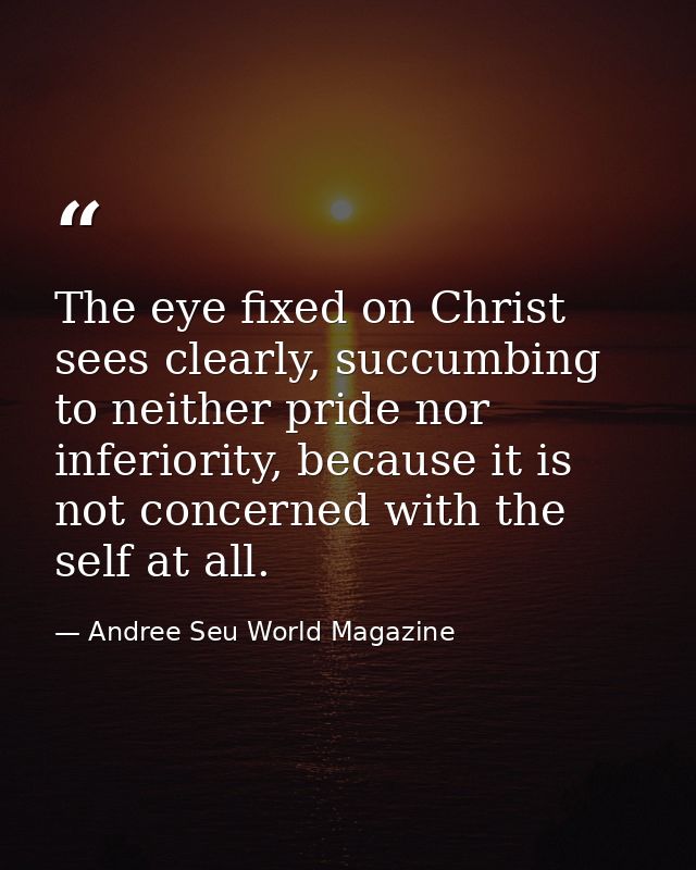 The eye fixed on Christ sees clearly, succumbing to neither pride nor inferiority, because it is not concerned with the  — Andree Seu World Magazine