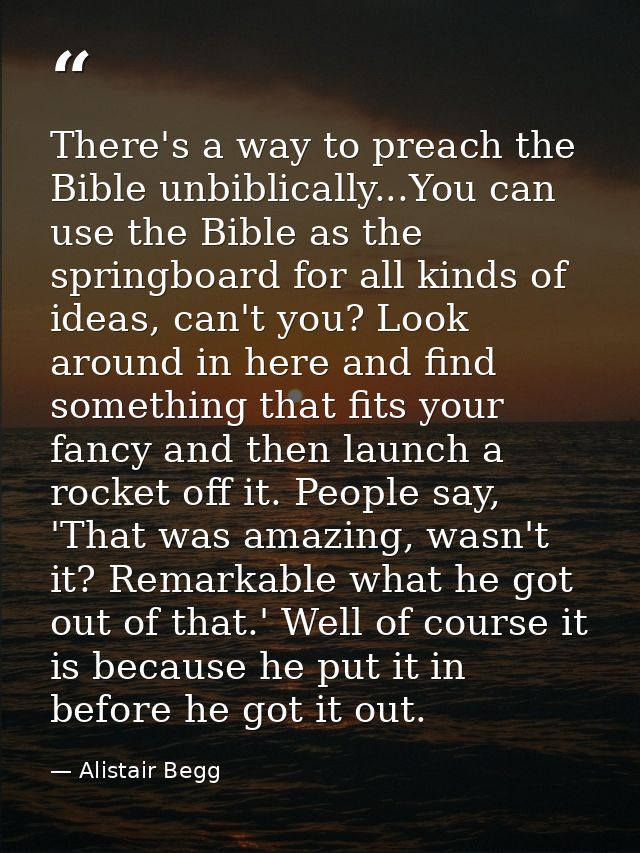 There's a way to preach the Bible unbiblically...You can use the Bible as the springboard for all kinds of ideas, can't  — Alistair Begg